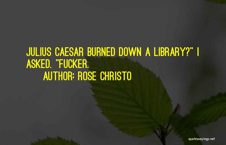 Rose Christo Quotes: Julius Caesar Burned Down A Library? I Asked. Fucker.