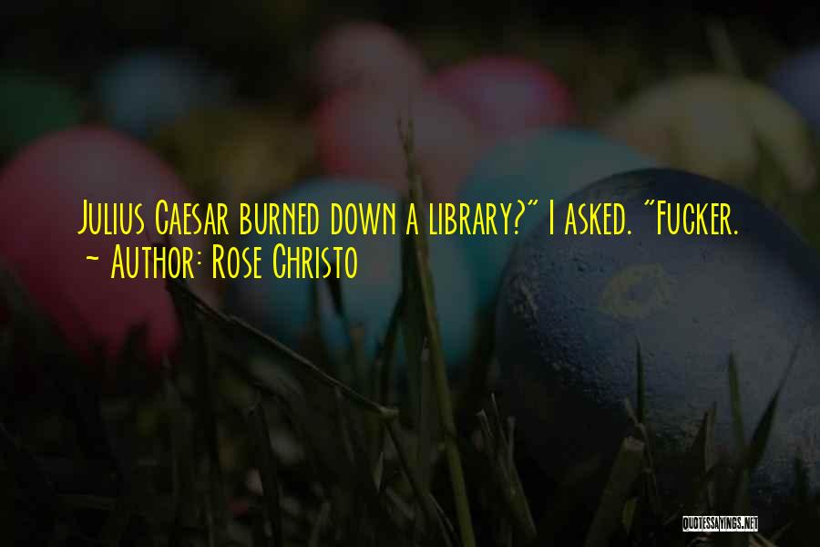 Rose Christo Quotes: Julius Caesar Burned Down A Library? I Asked. Fucker.