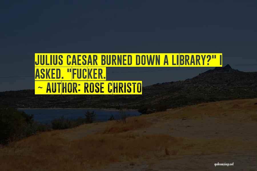 Rose Christo Quotes: Julius Caesar Burned Down A Library? I Asked. Fucker.