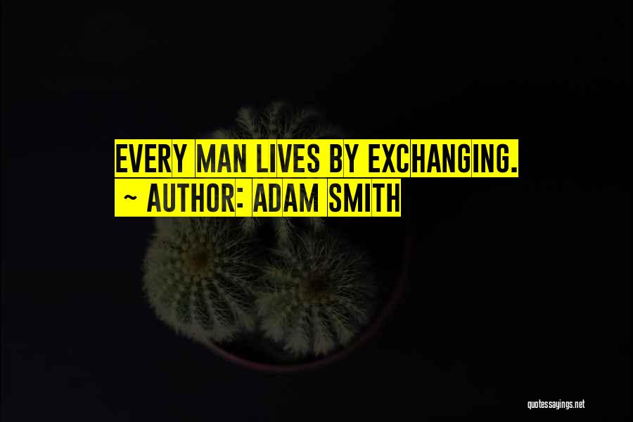 Adam Smith Quotes: Every Man Lives By Exchanging.