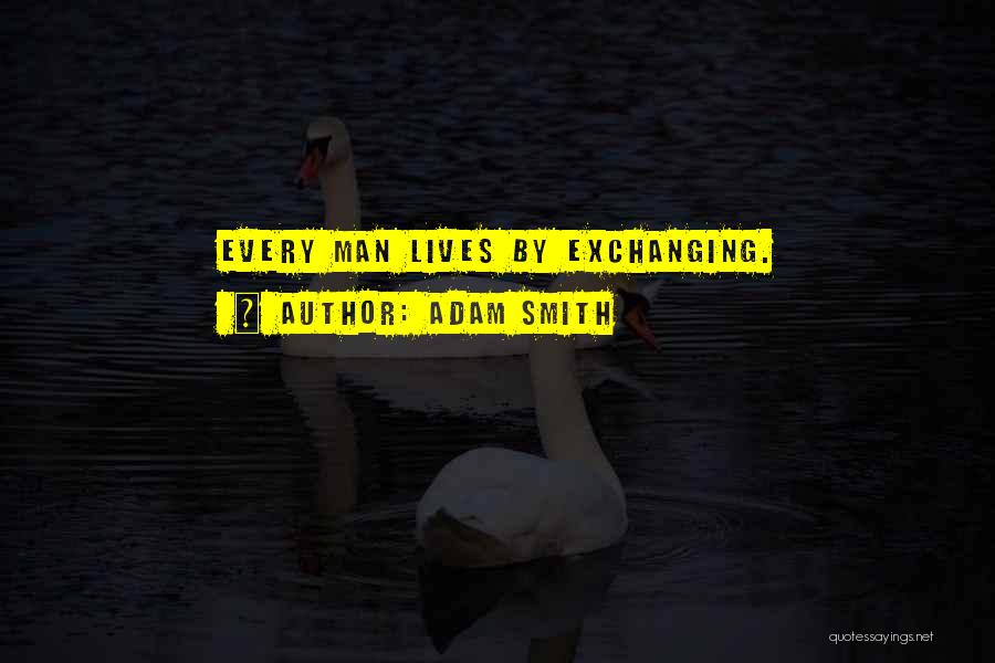 Adam Smith Quotes: Every Man Lives By Exchanging.
