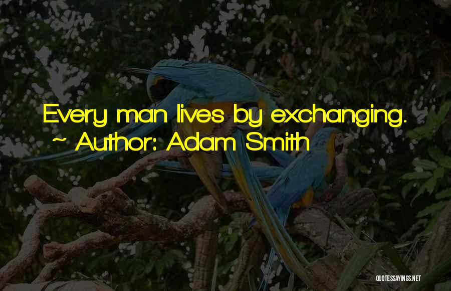 Adam Smith Quotes: Every Man Lives By Exchanging.