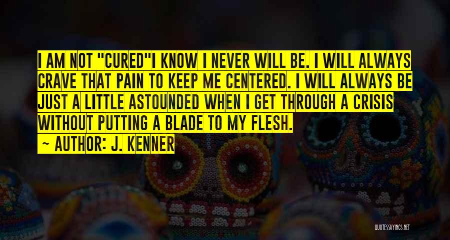 J. Kenner Quotes: I Am Not Curedi Know I Never Will Be. I Will Always Crave That Pain To Keep Me Centered. I