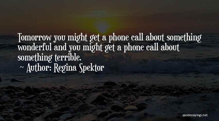 Regina Spektor Quotes: Tomorrow You Might Get A Phone Call About Something Wonderful And You Might Get A Phone Call About Something Terrible.