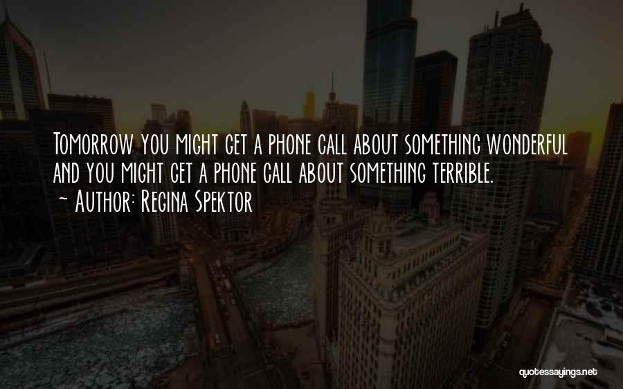 Regina Spektor Quotes: Tomorrow You Might Get A Phone Call About Something Wonderful And You Might Get A Phone Call About Something Terrible.