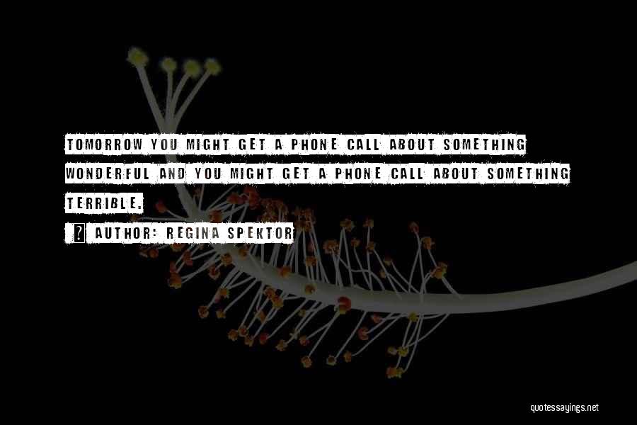 Regina Spektor Quotes: Tomorrow You Might Get A Phone Call About Something Wonderful And You Might Get A Phone Call About Something Terrible.