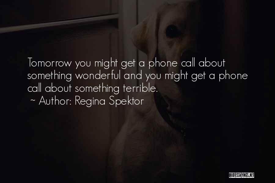 Regina Spektor Quotes: Tomorrow You Might Get A Phone Call About Something Wonderful And You Might Get A Phone Call About Something Terrible.