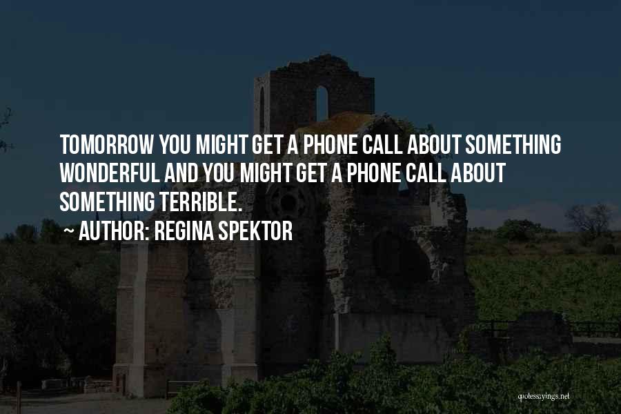 Regina Spektor Quotes: Tomorrow You Might Get A Phone Call About Something Wonderful And You Might Get A Phone Call About Something Terrible.