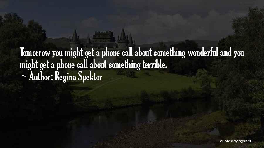 Regina Spektor Quotes: Tomorrow You Might Get A Phone Call About Something Wonderful And You Might Get A Phone Call About Something Terrible.