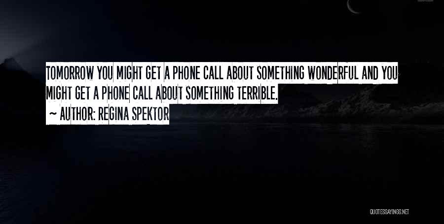 Regina Spektor Quotes: Tomorrow You Might Get A Phone Call About Something Wonderful And You Might Get A Phone Call About Something Terrible.