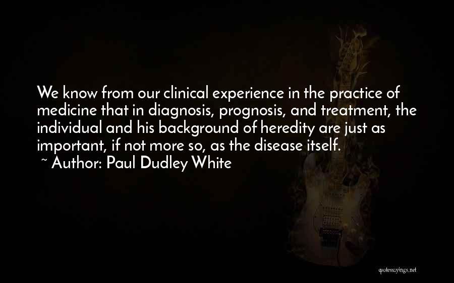 Paul Dudley White Quotes: We Know From Our Clinical Experience In The Practice Of Medicine That In Diagnosis, Prognosis, And Treatment, The Individual And