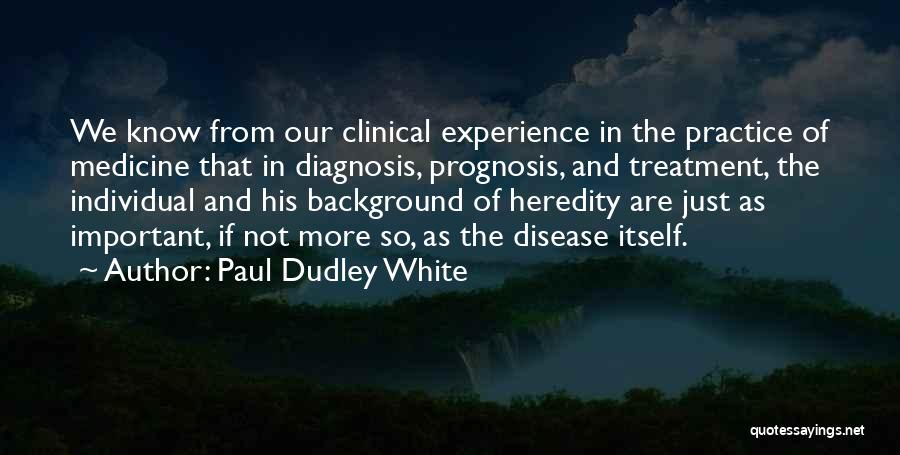 Paul Dudley White Quotes: We Know From Our Clinical Experience In The Practice Of Medicine That In Diagnosis, Prognosis, And Treatment, The Individual And