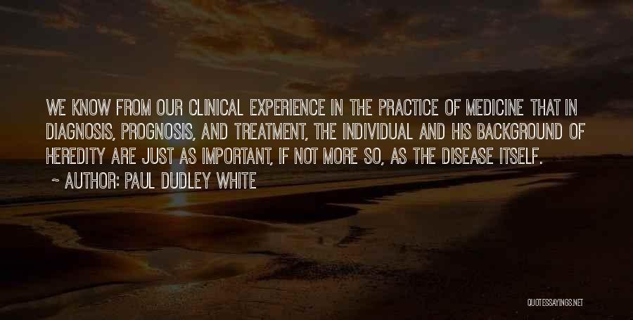 Paul Dudley White Quotes: We Know From Our Clinical Experience In The Practice Of Medicine That In Diagnosis, Prognosis, And Treatment, The Individual And