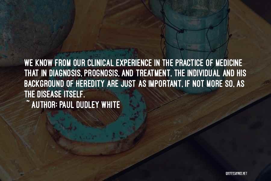 Paul Dudley White Quotes: We Know From Our Clinical Experience In The Practice Of Medicine That In Diagnosis, Prognosis, And Treatment, The Individual And