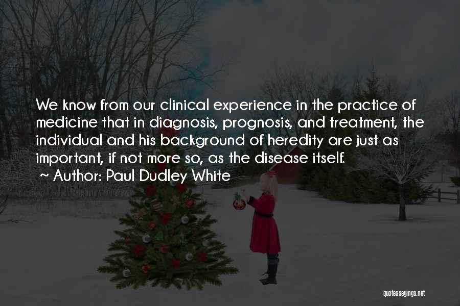 Paul Dudley White Quotes: We Know From Our Clinical Experience In The Practice Of Medicine That In Diagnosis, Prognosis, And Treatment, The Individual And