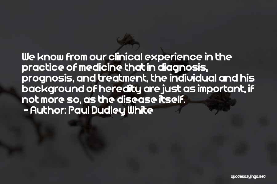 Paul Dudley White Quotes: We Know From Our Clinical Experience In The Practice Of Medicine That In Diagnosis, Prognosis, And Treatment, The Individual And