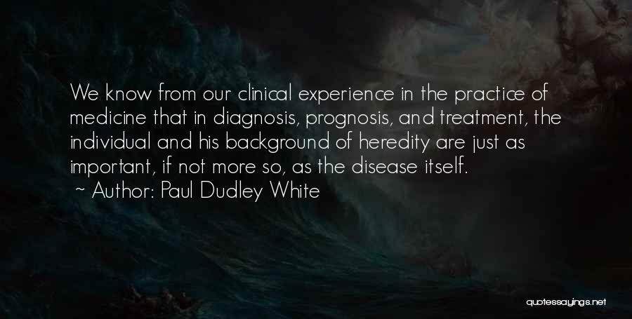 Paul Dudley White Quotes: We Know From Our Clinical Experience In The Practice Of Medicine That In Diagnosis, Prognosis, And Treatment, The Individual And