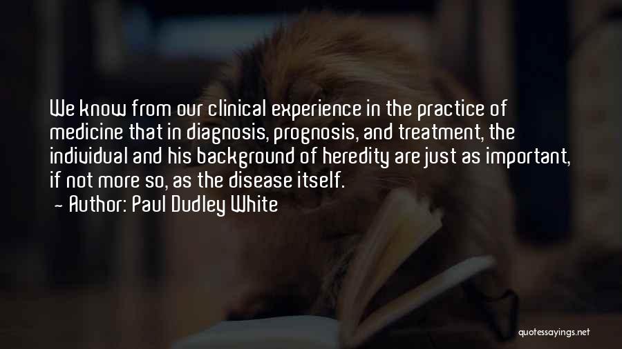 Paul Dudley White Quotes: We Know From Our Clinical Experience In The Practice Of Medicine That In Diagnosis, Prognosis, And Treatment, The Individual And