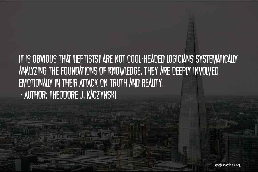 Theodore J. Kaczynski Quotes: It Is Obvious That [leftists] Are Not Cool-headed Logicians Systematically Analyzing The Foundations Of Knowledge. They Are Deeply Involved Emotionally