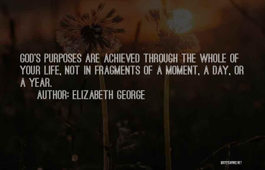 Elizabeth George Quotes: God's Purposes Are Achieved Through The Whole Of Your Life, Not In Fragments Of A Moment, A Day, Or A