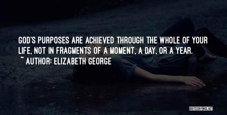 Elizabeth George Quotes: God's Purposes Are Achieved Through The Whole Of Your Life, Not In Fragments Of A Moment, A Day, Or A