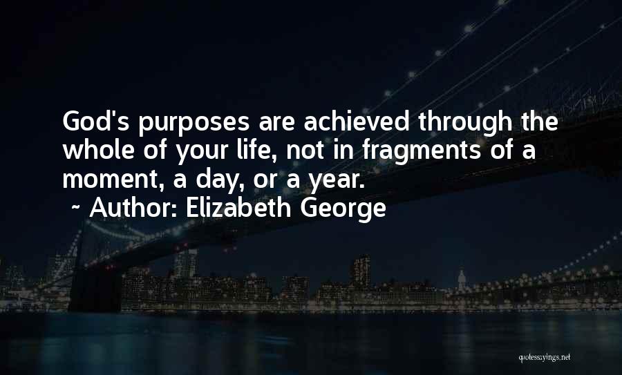 Elizabeth George Quotes: God's Purposes Are Achieved Through The Whole Of Your Life, Not In Fragments Of A Moment, A Day, Or A