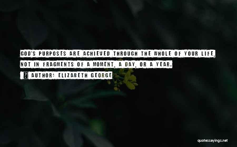 Elizabeth George Quotes: God's Purposes Are Achieved Through The Whole Of Your Life, Not In Fragments Of A Moment, A Day, Or A