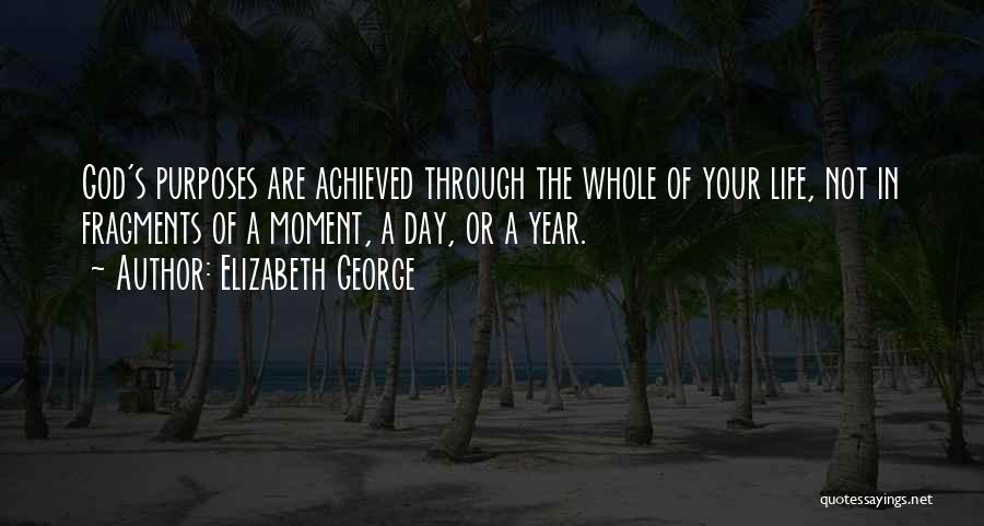 Elizabeth George Quotes: God's Purposes Are Achieved Through The Whole Of Your Life, Not In Fragments Of A Moment, A Day, Or A