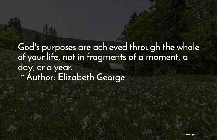 Elizabeth George Quotes: God's Purposes Are Achieved Through The Whole Of Your Life, Not In Fragments Of A Moment, A Day, Or A