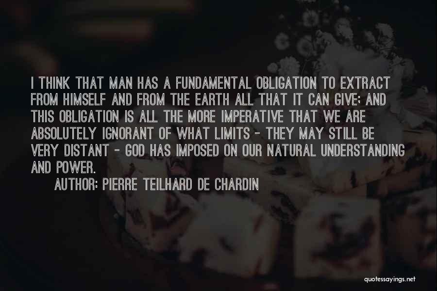 Pierre Teilhard De Chardin Quotes: I Think That Man Has A Fundamental Obligation To Extract From Himself And From The Earth All That It Can