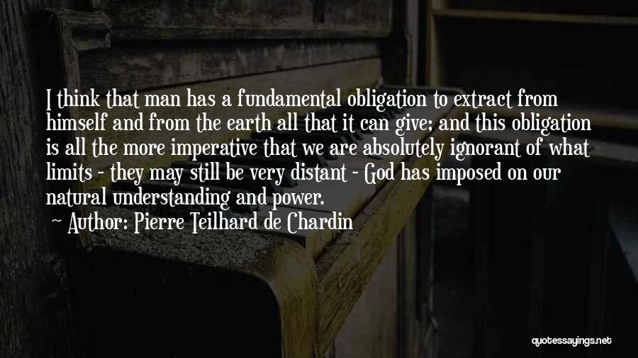 Pierre Teilhard De Chardin Quotes: I Think That Man Has A Fundamental Obligation To Extract From Himself And From The Earth All That It Can