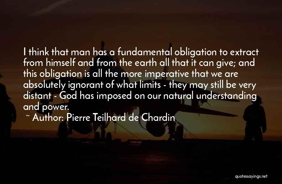 Pierre Teilhard De Chardin Quotes: I Think That Man Has A Fundamental Obligation To Extract From Himself And From The Earth All That It Can