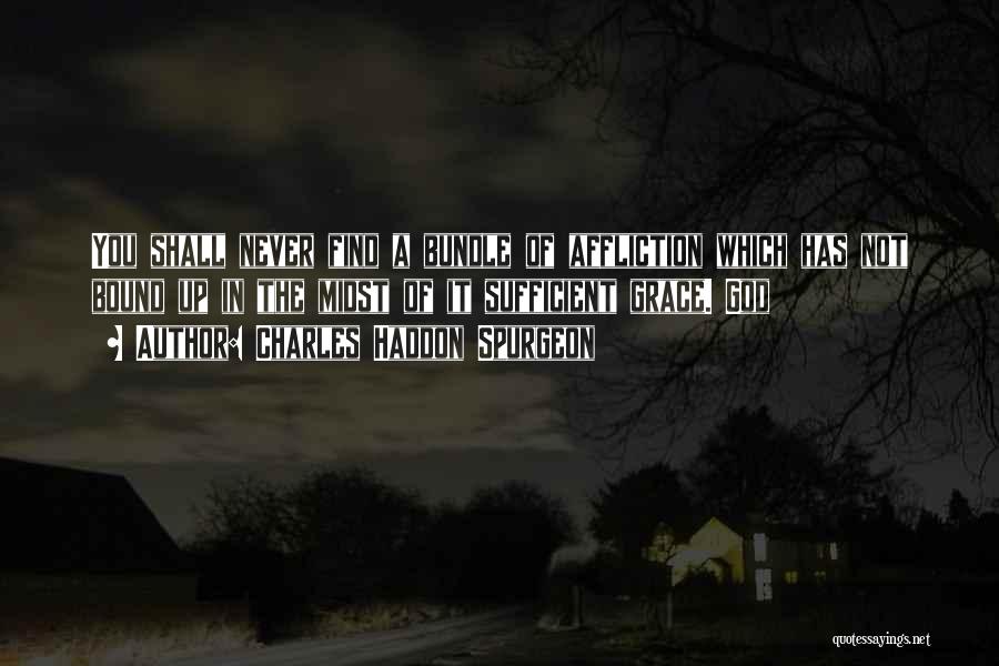 Charles Haddon Spurgeon Quotes: You Shall Never Find A Bundle Of Affliction Which Has Not Bound Up In The Midst Of It Sufficient Grace.