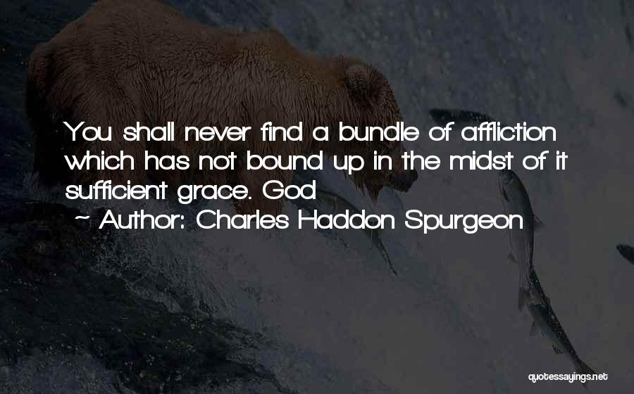 Charles Haddon Spurgeon Quotes: You Shall Never Find A Bundle Of Affliction Which Has Not Bound Up In The Midst Of It Sufficient Grace.