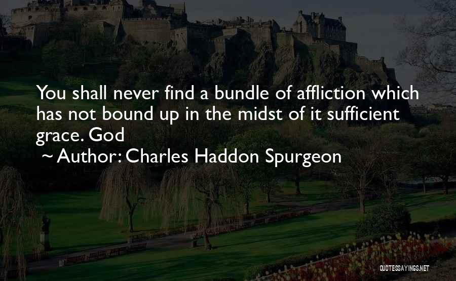 Charles Haddon Spurgeon Quotes: You Shall Never Find A Bundle Of Affliction Which Has Not Bound Up In The Midst Of It Sufficient Grace.