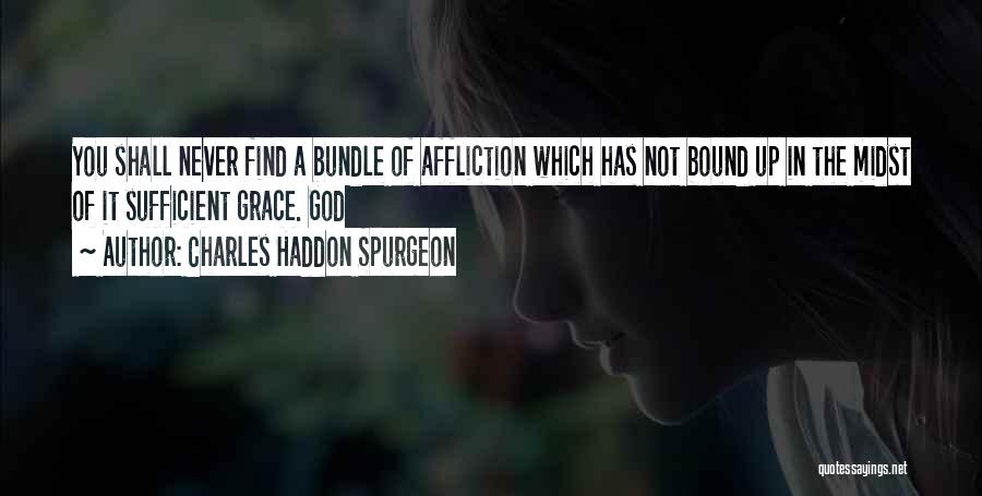 Charles Haddon Spurgeon Quotes: You Shall Never Find A Bundle Of Affliction Which Has Not Bound Up In The Midst Of It Sufficient Grace.