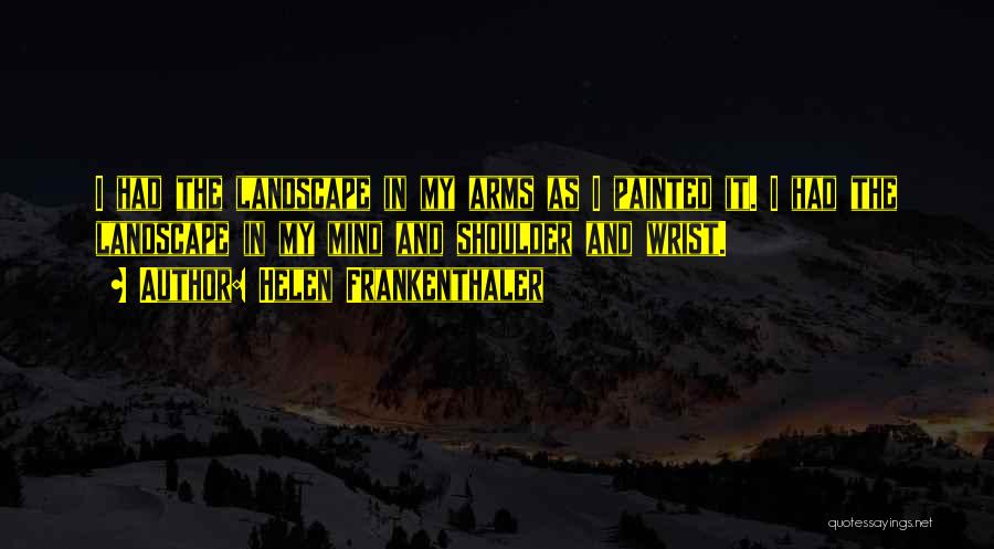 Helen Frankenthaler Quotes: I Had The Landscape In My Arms As I Painted It. I Had The Landscape In My Mind And Shoulder