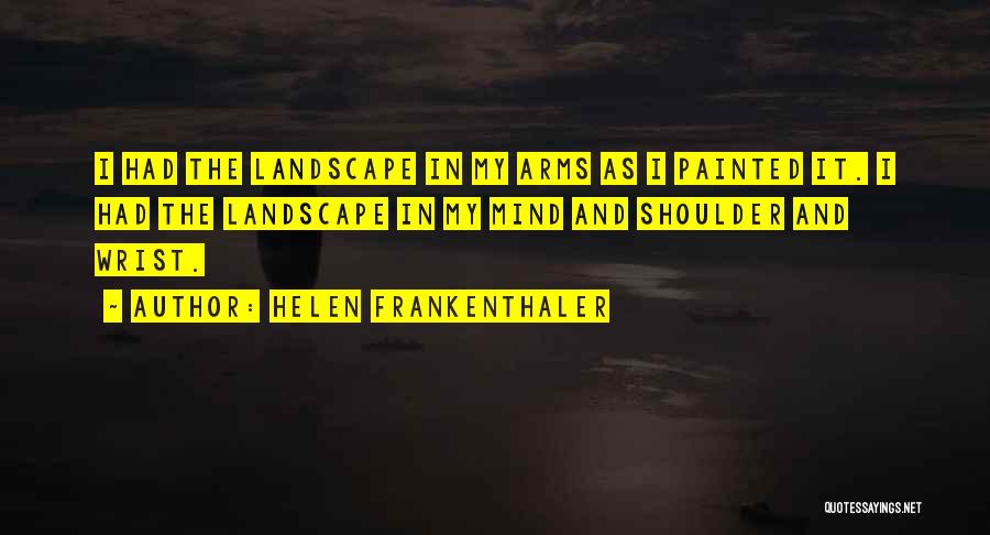 Helen Frankenthaler Quotes: I Had The Landscape In My Arms As I Painted It. I Had The Landscape In My Mind And Shoulder
