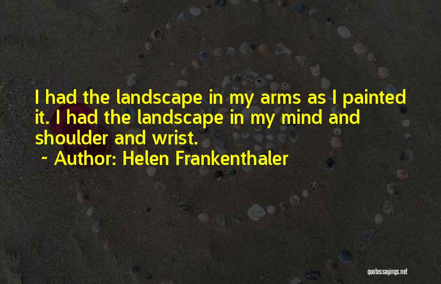 Helen Frankenthaler Quotes: I Had The Landscape In My Arms As I Painted It. I Had The Landscape In My Mind And Shoulder