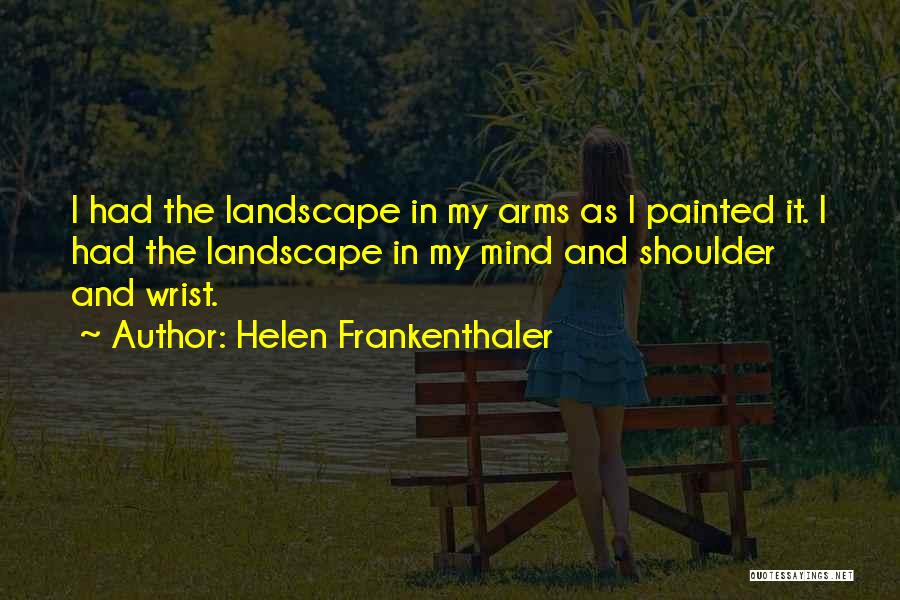 Helen Frankenthaler Quotes: I Had The Landscape In My Arms As I Painted It. I Had The Landscape In My Mind And Shoulder