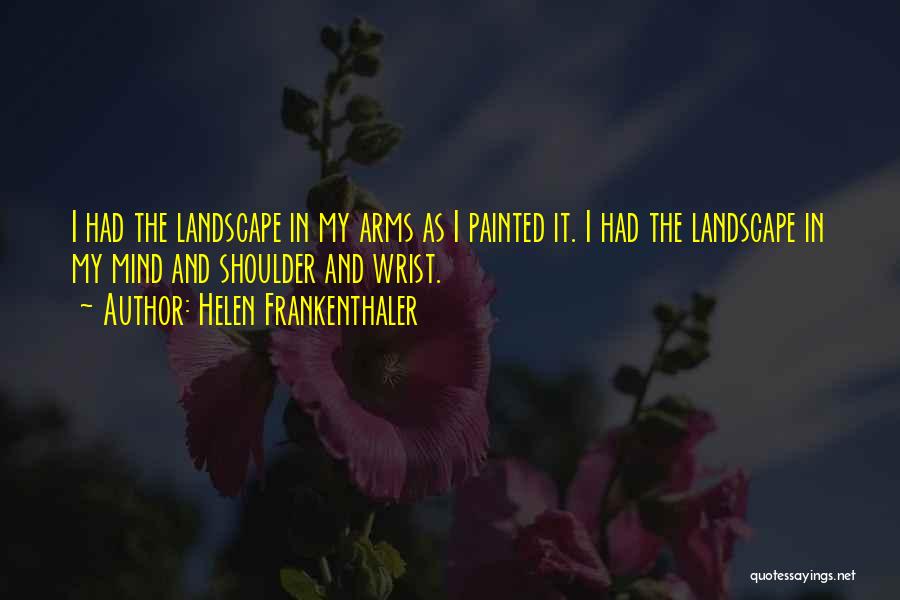 Helen Frankenthaler Quotes: I Had The Landscape In My Arms As I Painted It. I Had The Landscape In My Mind And Shoulder