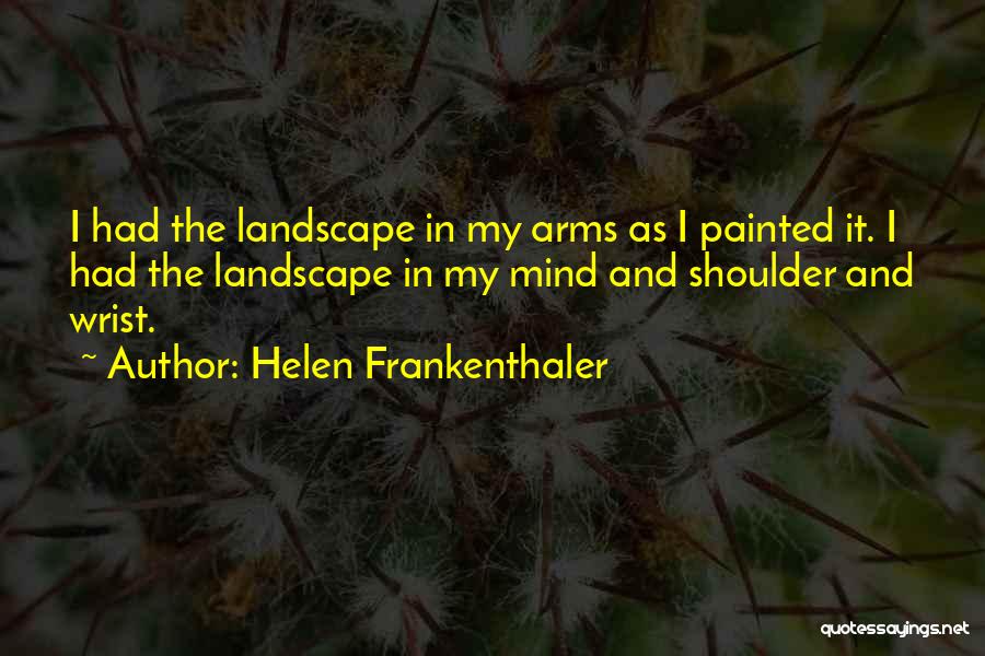 Helen Frankenthaler Quotes: I Had The Landscape In My Arms As I Painted It. I Had The Landscape In My Mind And Shoulder