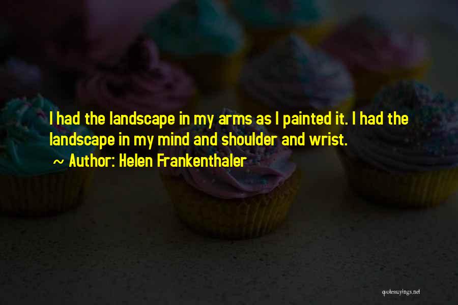 Helen Frankenthaler Quotes: I Had The Landscape In My Arms As I Painted It. I Had The Landscape In My Mind And Shoulder
