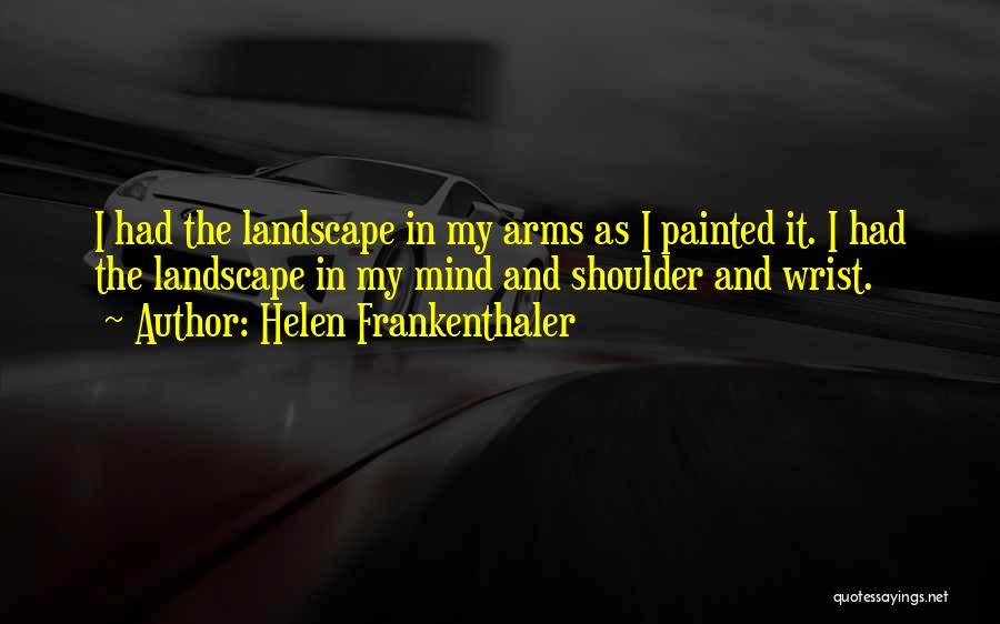 Helen Frankenthaler Quotes: I Had The Landscape In My Arms As I Painted It. I Had The Landscape In My Mind And Shoulder