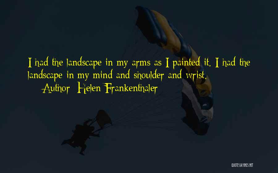 Helen Frankenthaler Quotes: I Had The Landscape In My Arms As I Painted It. I Had The Landscape In My Mind And Shoulder