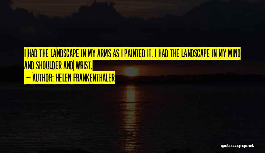Helen Frankenthaler Quotes: I Had The Landscape In My Arms As I Painted It. I Had The Landscape In My Mind And Shoulder