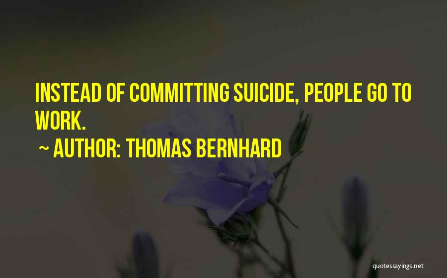 Thomas Bernhard Quotes: Instead Of Committing Suicide, People Go To Work.