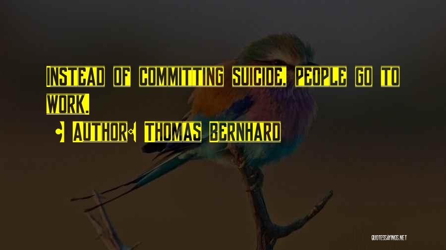 Thomas Bernhard Quotes: Instead Of Committing Suicide, People Go To Work.
