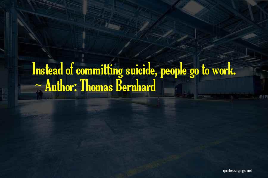 Thomas Bernhard Quotes: Instead Of Committing Suicide, People Go To Work.