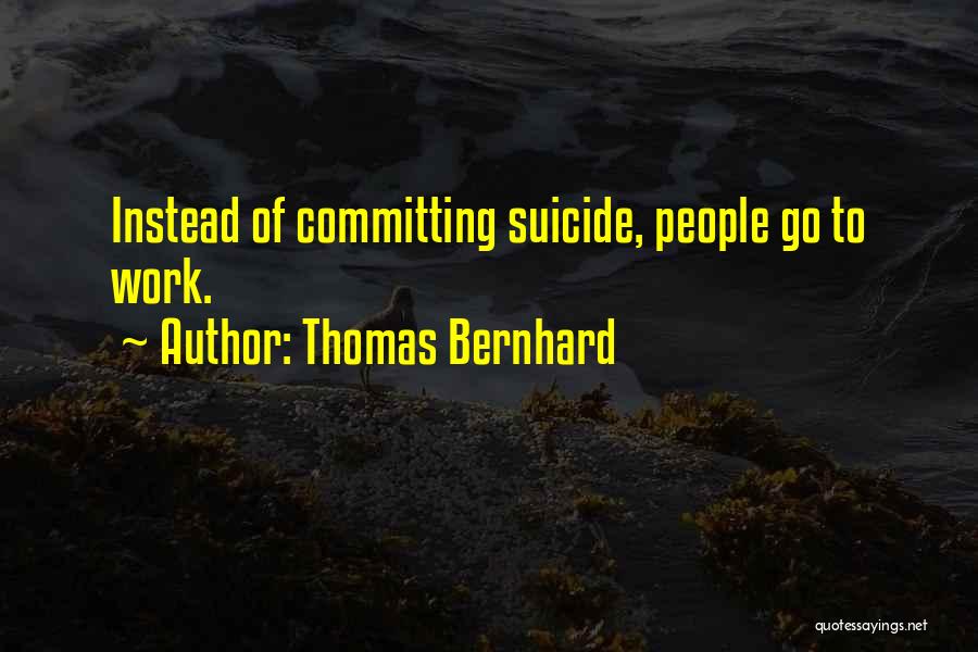 Thomas Bernhard Quotes: Instead Of Committing Suicide, People Go To Work.